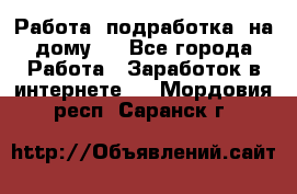 Работа (подработка) на дому   - Все города Работа » Заработок в интернете   . Мордовия респ.,Саранск г.